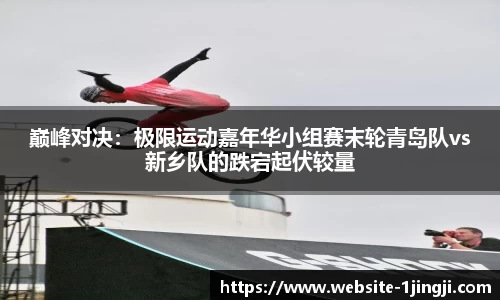 巅峰对决：极限运动嘉年华小组赛末轮青岛队vs新乡队的跌宕起伏较量